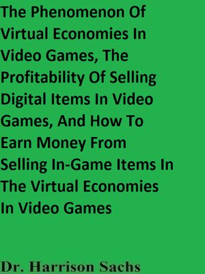 cover image of The Phenomenon of Virtual Economies In Video Games, the Profitability of Selling Digital Items In Video Games, and How to Earn Money From Selling In-Game Items In the Virtual Economies In Video Games